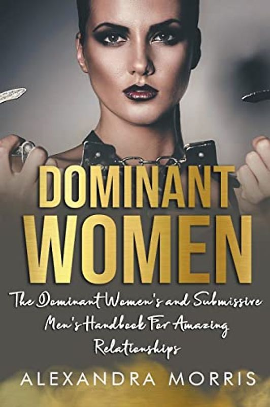 Dominant Women: The Dominant Women's and Submissive Men's Handbook For Amazing Relationships (Femdom Action)