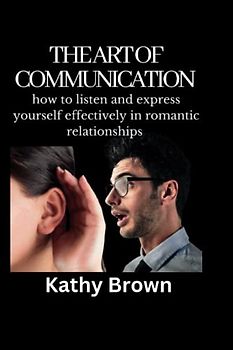 THE ART OF COMMUNICATION: How to listen and express yourself effectively in romantic relationships (Romance and Relationship)