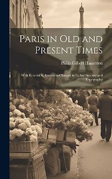 Paris in Old and Present Times: With Especial Reference to Changes in Its Architecture and Topography