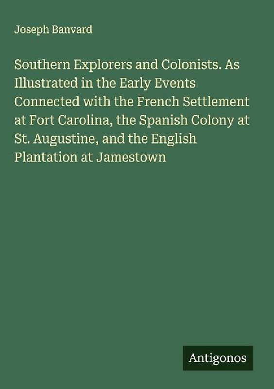Southern Explorers and Colonists. As Illustrated in the Early Events Connected with the French Settlement at Fort Carolina, the Spanish Colony at St. Augustine, and the English Plantation at Jamestown