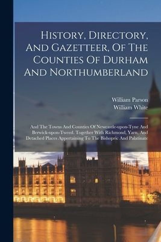 History, Directory, And Gazetteer, Of The Counties Of Durham And Northumberland: And The Towns And Counties Of Newcastle-upon-tyne And Berwick-upon-tw