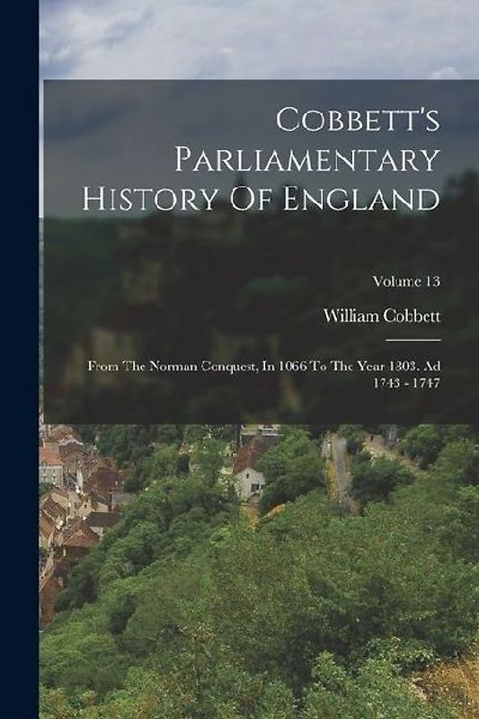Cobbett's Parliamentary History Of England: From The Norman Conquest, In 1066 To The Year 1803. Ad 1743 - 1747; Volume 13
