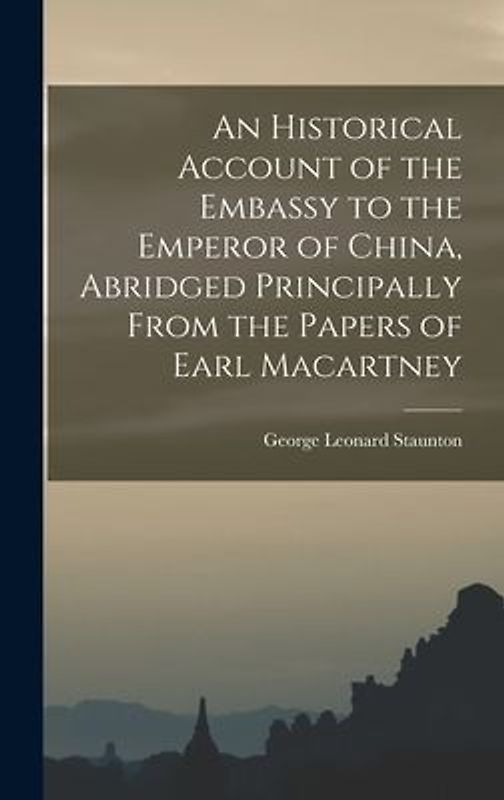 An Historical Account of the Embassy to the Emperor of China, Abridged Principally From the Papers of Earl Macartney