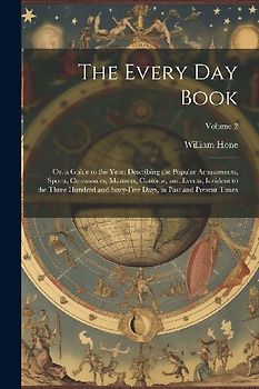 The Every Day Book: Or, a Guide to the Year: Describing the Popular Amusements, Sports, Ceremonies, Manners, Customs, and Events, Incident