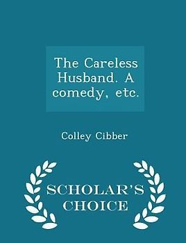 The Careless Husband. a Comedy, Etc. - Scholar's Choice Edition