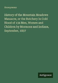 History of the Mountain Meadows Massacre, or the Butchery in Cold Blood of 134 Men, Women and Children by Mormons and Indians, September, 1857