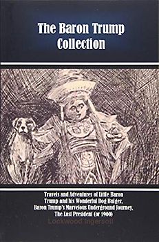 The Baron Trump Collection: Travels and Adventures of Little Baron Trump and his Wonderful Dog Bulger, Baron Trump's Marvelous Underground Journey, The Last President (or 1900)