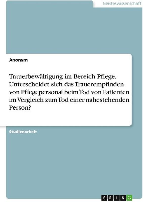 Trauerbewältigung im Bereich Pflege. Unterscheidet sich das Trauerempfinden von Pflegepersonal beim Tod von Patienten im Vergleich zum Tod einer nahestehenden Person?