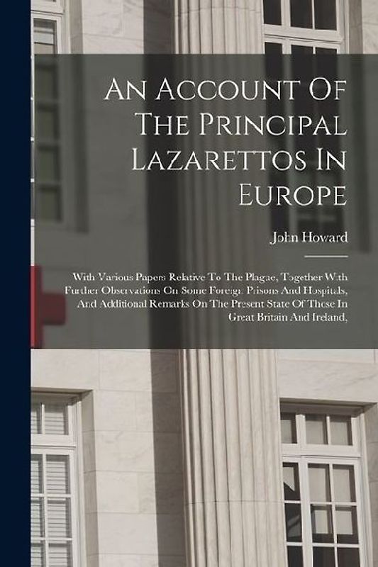 An Account Of The Principal Lazarettos In Europe: With Various Papers Relative To The Plague, Together With Further Observations On Some Foreign Priso