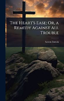 The Heart's Ease; Or, a Remedy Against All Trouble