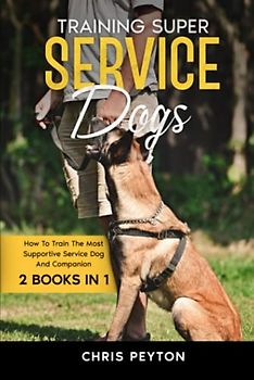 Training Super Service Dogs: How To Train The Most Supportive Service Dog And Companion Volumes 1 & 2