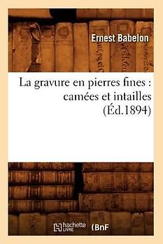 La Gravure En Pierres Fines: Camées Et Intailles (Éd.1894)