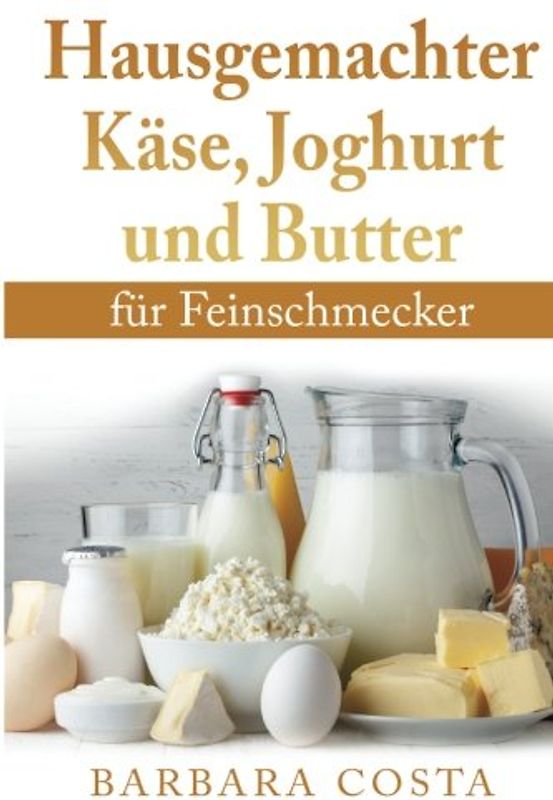 Hausgemachter Kaese, Joghurt und Butter: fuer Feinschmecker