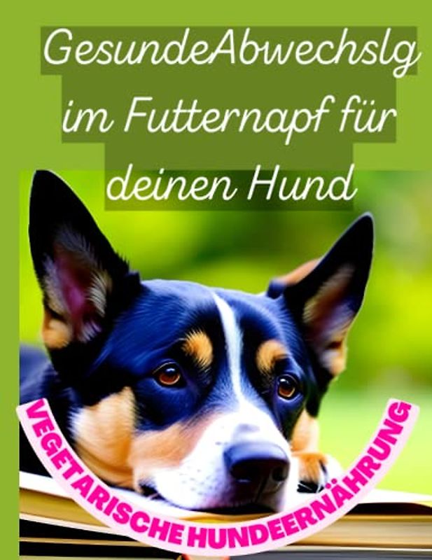Vegetarische Hundeernährung: Gesunde Abwechslung im Futternapf für deinen Hund: Einfache vegetarische Rezepte für Hunde, die gesund und glücklich machen