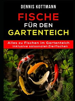 Fische für den Gartenteich: Teichfische von A - Z inklusive saisonalen Zierfischen: Übersicht - Arten - Haltung - Pflege - Schutz