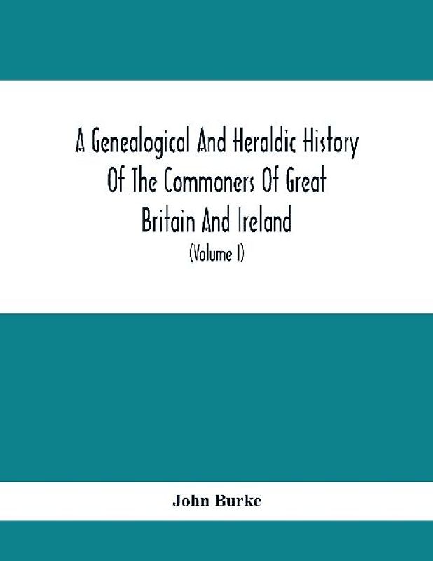 A Genealogical And Heraldic History Of The Commoners Of Great Britain And Ireland, Enjoying Territorial Possessions Or High Official Rank; But Univested With Heritable Honours (Volume I)
