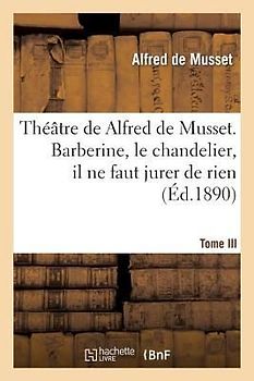 Théâtre de Alfred de Musset.Tome III, Barberine, Le Chandelier, Il Ne Faut Jurer de Rien,