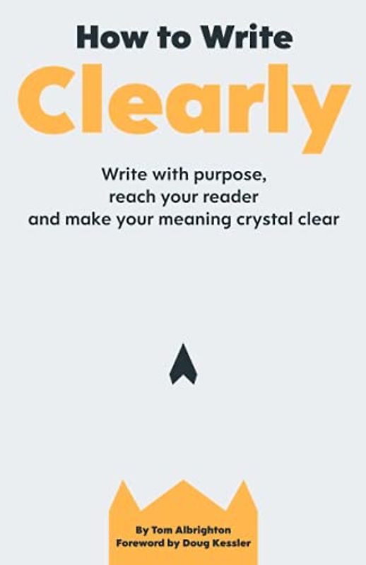 How to Write Clearly: Write with purpose, reach your reader and make your meaning crystal clear