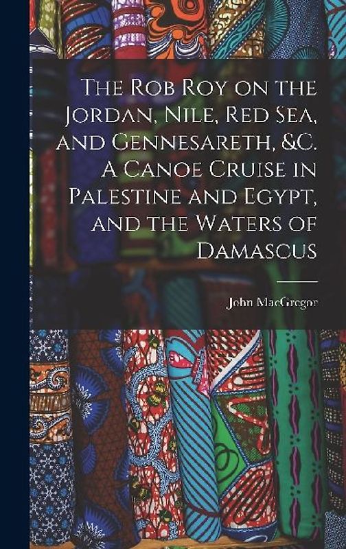 The Rob Roy on the Jordan, Nile, Red sea, and Gennesareth, &c. A Canoe Cruise in Palestine and Egypt, and the Waters of Damascus