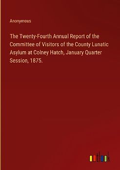 The Twenty-Fourth Annual Report of the Committee of Visitors of the County Lunatic Asylum at Colney Hatch, January Quarter Session, 1875.