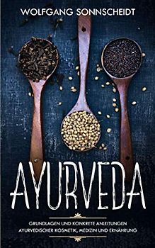 Ayurveda: Grundlagen und konkrete Anleitungen ayurvedischer Kosmetik, Medizin und Ernährung (inkl. Rezepte)