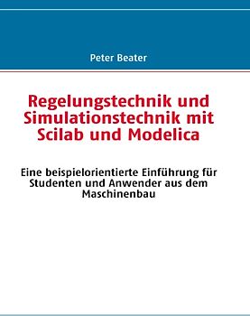 Regelungstechnik und Simulationstechnik mit Scilab und Modelica. Eine beispielorientierte Einführung für Studenten und Anwender aus dem Maschinenbau