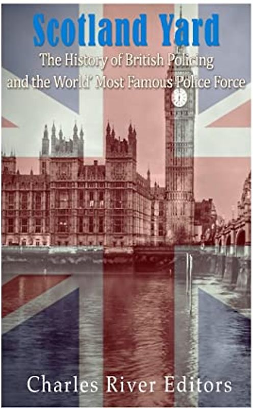 Scotland Yard: The History of British Policing and the World's Most Famous Police Force
