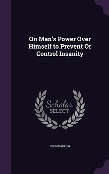 On Man's Power Over Himself to Prevent Or Control Insanity