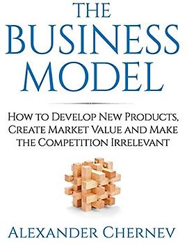 The Business Model: How to Develop New Products, Create Market Value and Make the Competition Irrelevant