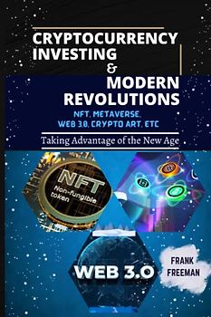 CRYPTOCURRENCY INVESTING AND MODERN REVOLUTIONS: Beginners Guide to Blockchain World from 2023, Investing in Virtual Lands, NFT (Crypto Art), Altcoins, Web 3.0. Metaverse and Best DeFi Projects.