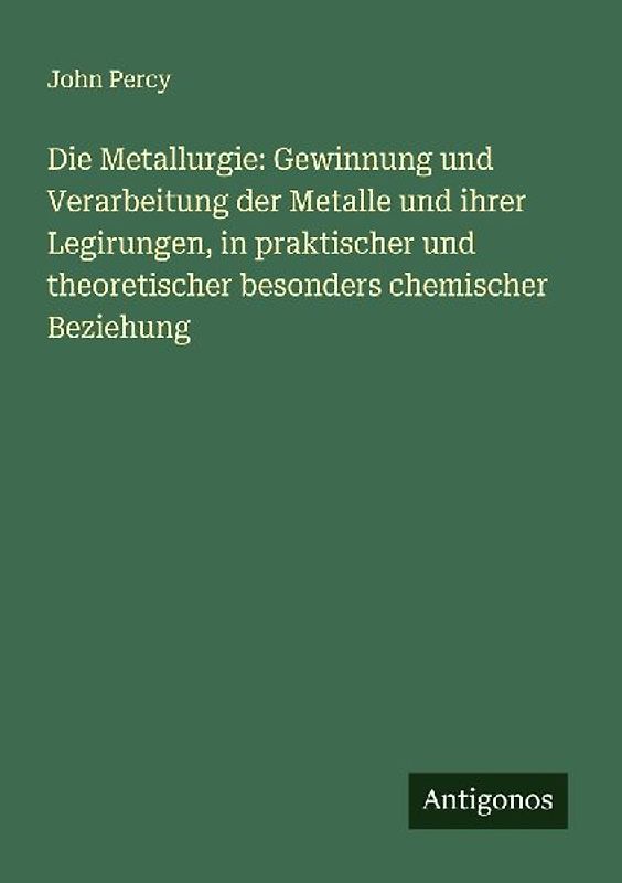 Die Metallurgie: Gewinnung und Verarbeitung der Metalle und ihrer Legirungen, in praktischer und theoretischer besonders chemischer Beziehung