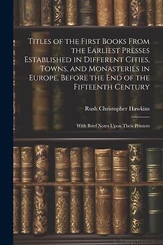 Titles of the First Books From the Earliest Presses Established in Different Cities, Towns, and Monasteries in Europe, Before the End of the Fifteenth