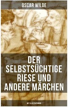 Der selbstsüchtige Riese und andere Märchen (Mit Illustrationen): Die Nachtigall und die Rose + Der glückliche Prinz + Der ergebene Freund + Die ... + Der Fischer und seine Seele und mehr