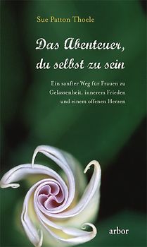Das Abenteuer, du selbst zu sein. Ein sanfter Weg für Frauen zu Gelassenheit, innerem Frieden und einem offenen Herzen