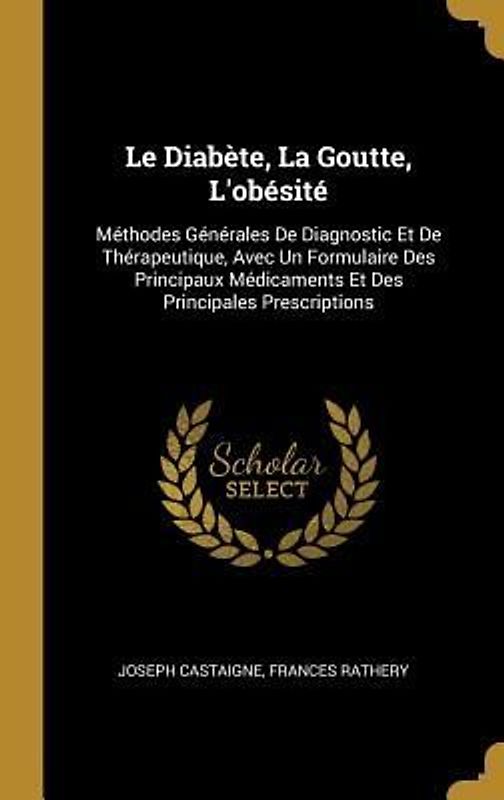 Le Diabète, La Goutte, L'obésité: Méthodes Générales De Diagnostic Et De Thérapeutique, Avec Un Formulaire Des Principaux Médicaments Et Des Principal