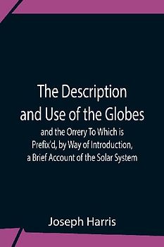 The Description And Use Of The Globes And The Orrery To Which Is Prefix'D, By Way Of Introduction, A Brief Account Of The Solar System