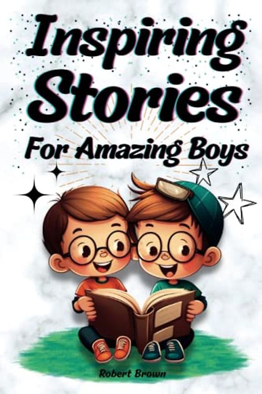 Inspiring Stories for Amazing Boys - Motivating Stories About Courage, Determination, Hard Work, Empathy, Teamwork And More: Motivational Book For Boys