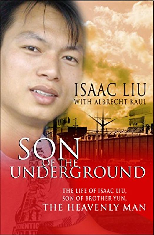 Son of the Underground: The Story Of Isaac Liu, Son Of Brother Yun, The Heavenly Man: The life of Isaac Liu, son of Brother Yun, the Heavenly Man