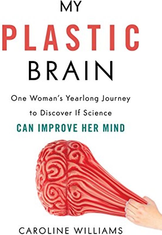My Plastic Brain: One Woman's Yearlong Journey to Discover If Science Can Improve Her Mind