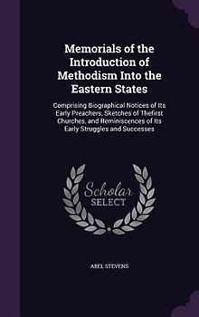 Memorials of the Introduction of Methodism Into the Eastern States: Comprising Biographical Notices of Its Early Preachers, Sketches of Thefirst Churc