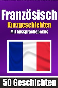 50 Kurzgeschichten auf Französisch mit Ausspracheübungen | Ein zweisprachiges Buch in Deutsch und Französisch