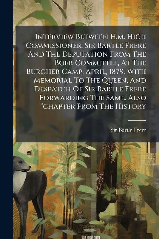 Interview Between H.m. High Commissioner, Sir Bartle Frere And The Deputation From The Boer Committee, At The Burgher Camp, April, 1879. With Memorial To The Queen, And Despatch Of Sir Bartle Frere Forwarding The Same. Also "chapter From The History