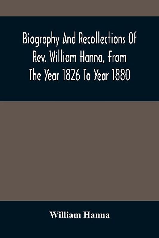 Biography And Recollections Of Rev. William Hanna, From The Year 1826 To Year 1880