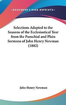 Selections Adapted To The Seasons Of The Ecclesiastical Year From The Parochial And Plain Sermons Of John Henry Newman (1882)
