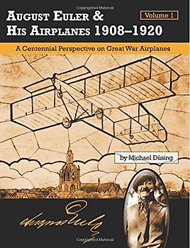 August Euler & His Airplanes 1908 – 1920 Volume 1: A Centennial Perspective on Great War Airplanes (Great War Aviation Centennial Series)