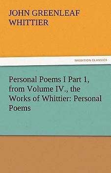 Personal Poems I Part 1, from Volume IV., the Works of Whittier: Personal Poems