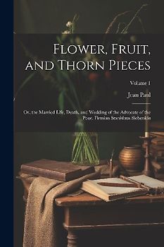 Flower, Fruit, and Thorn Pieces: Or, the Married Life, Death, and Wedding of the Advocate of the Poor, Firmian Stanislaus Siebenkäs; Volume 1