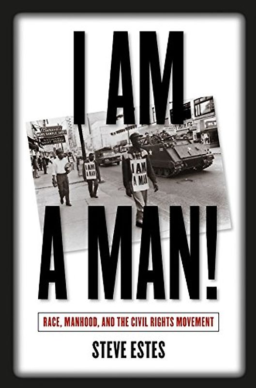 I Am a Man!: Race, Manhood, and the Civil Rights Movement - Steve Estes