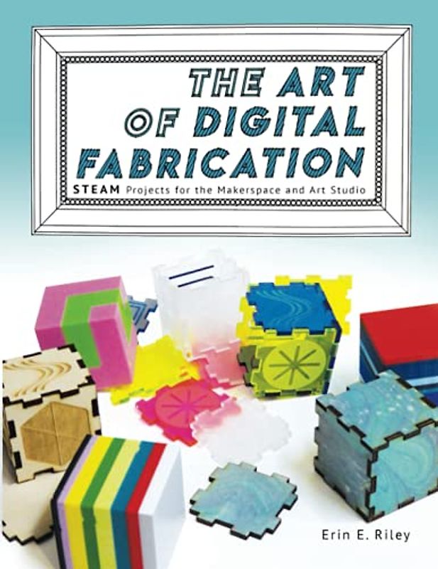 The Art of Digital Fabrication: STEAM Projects for the Makerspace and Art Studio