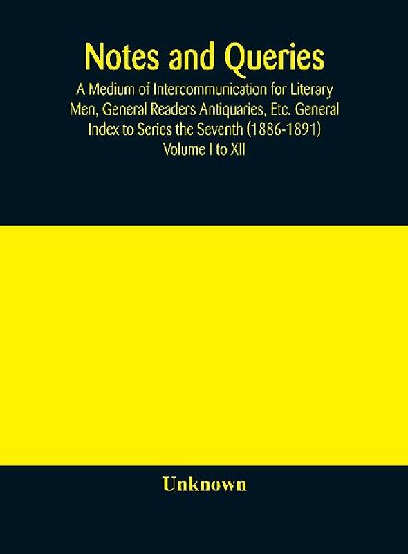 Notes and queries; A Medium of Intercommunication for Literary Men, General Readers Antiquaries, Etc. General Index to Series the Seventh (1886-1891) Volume I to XII
